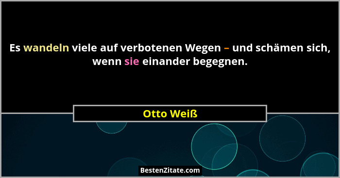 Es wandeln viele auf verbotenen Wegen – und schämen sich, wenn sie einander begegnen.... - Otto Weiß