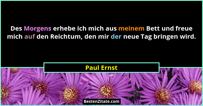 Des Morgens erhebe ich mich aus meinem Bett und freue mich auf den Reichtum, den mir der neue Tag bringen wird.... - Paul Ernst