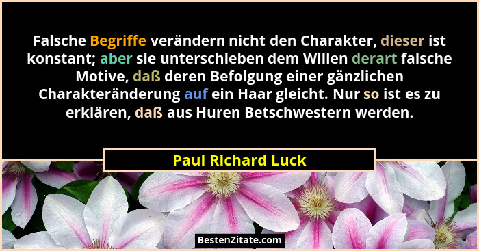 Falsche Begriffe verändern nicht den Charakter, dieser ist konstant; aber sie unterschieben dem Willen derart falsche Motive, daß... - Paul Richard Luck