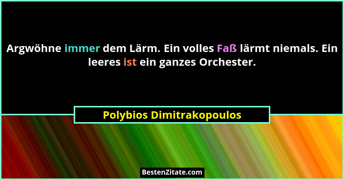 Argwöhne immer dem Lärm. Ein volles Faß lärmt niemals. Ein leeres ist ein ganzes Orchester.... - Polybios Dimitrakopoulos