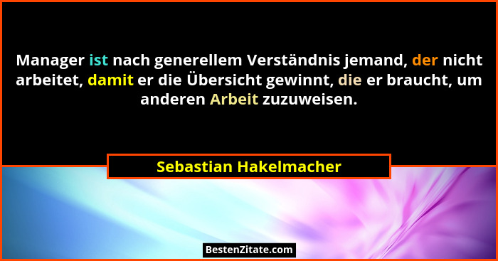 Manager ist nach generellem Verständnis jemand, der nicht arbeitet, damit er die Übersicht gewinnt, die er braucht, um anderen... - Sebastian Hakelmacher