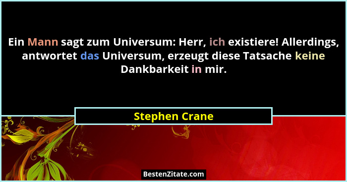 Ein Mann sagt zum Universum: Herr, ich existiere! Allerdings, antwortet das Universum, erzeugt diese Tatsache keine Dankbarkeit in mir... - Stephen Crane