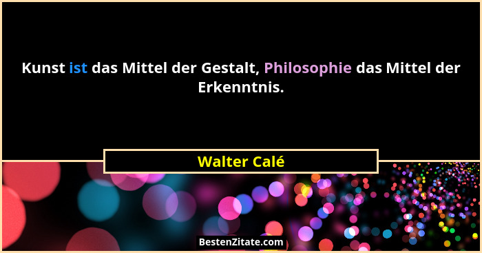 Kunst ist das Mittel der Gestalt, Philosophie das Mittel der Erkenntnis.... - Walter Calé