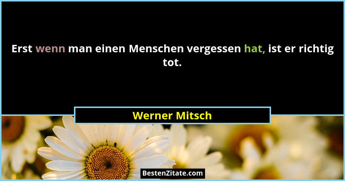 Erst wenn man einen Menschen vergessen hat, ist er richtig tot.... - Werner Mitsch