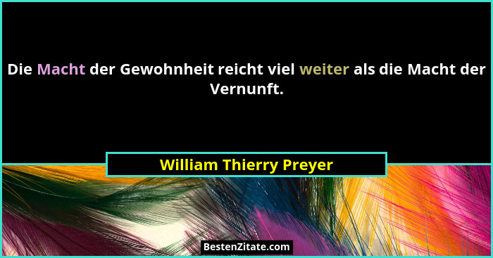 Die Macht der Gewohnheit reicht viel weiter als die Macht der Vernunft.... - William Thierry Preyer