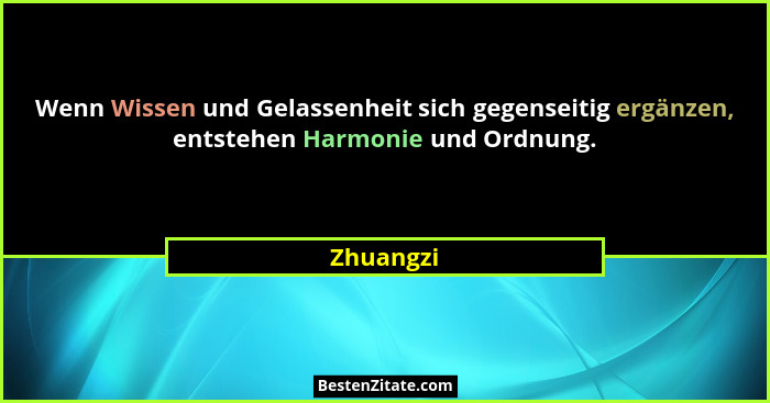 Wenn Wissen und Gelassenheit sich gegenseitig ergänzen, entstehen Harmonie und Ordnung.... - Zhuangzi