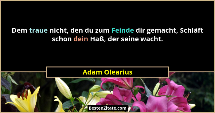 Dem traue nicht, den du zum Feinde dir gemacht, Schläft schon dein Haß, der seine wacht.... - Adam Olearius