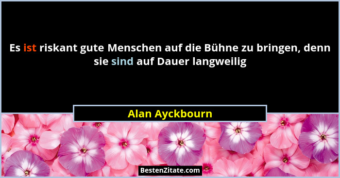 Es ist riskant gute Menschen auf die Bühne zu bringen, denn sie sind auf Dauer langweilig... - Alan Ayckbourn