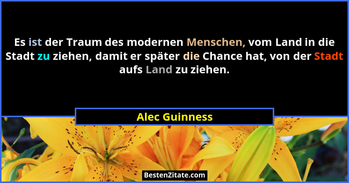 Es ist der Traum des modernen Menschen, vom Land in die Stadt zu ziehen, damit er später die Chance hat, von der Stadt aufs Land zu zi... - Alec Guinness