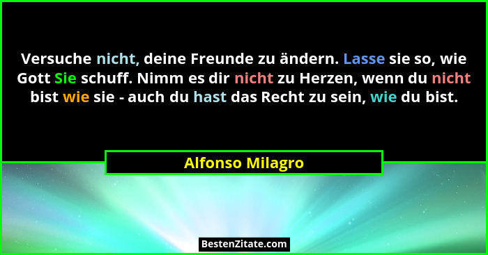 Versuche nicht, deine Freunde zu ändern. Lasse sie so, wie Gott Sie schuff. Nimm es dir nicht zu Herzen, wenn du nicht bist wie sie... - Alfonso Milagro