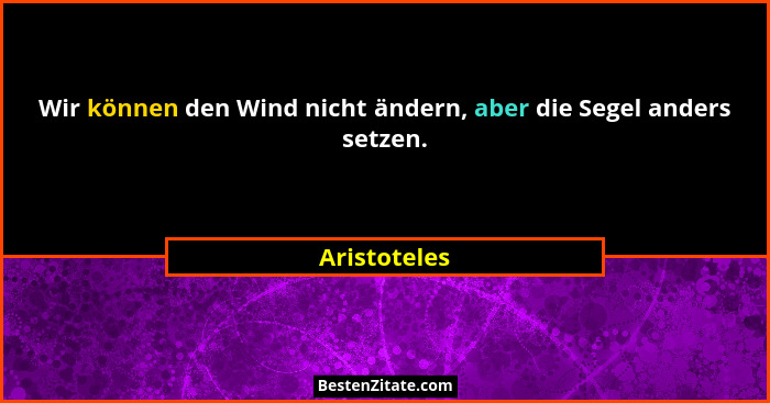 Wir können den Wind nicht ändern, aber die Segel anders setzen.... - Aristoteles