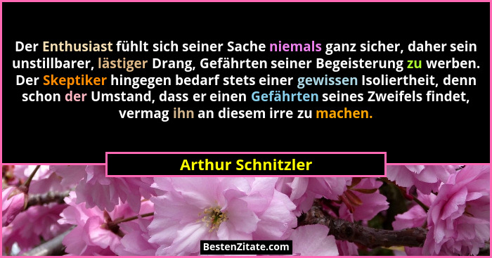 Der Enthusiast fühlt sich seiner Sache niemals ganz sicher, daher sein unstillbarer, lästiger Drang, Gefährten seiner Begeisterung... - Arthur Schnitzler