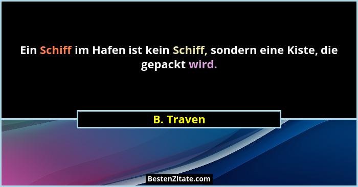 Ein Schiff im Hafen ist kein Schiff, sondern eine Kiste, die gepackt wird.... - B. Traven