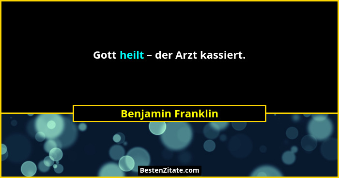 Gott heilt – der Arzt kassiert.... - Benjamin Franklin