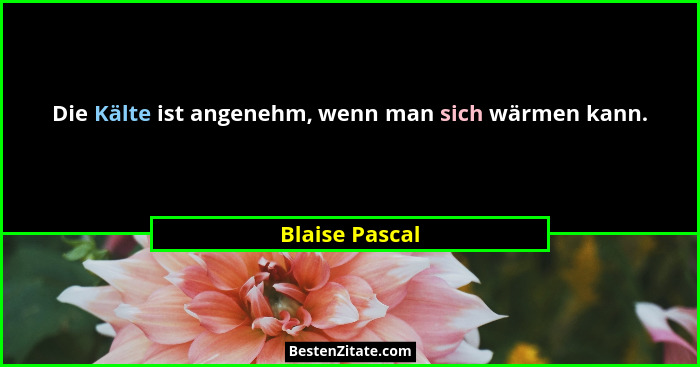 Die Kälte ist angenehm, wenn man sich wärmen kann.... - Blaise Pascal