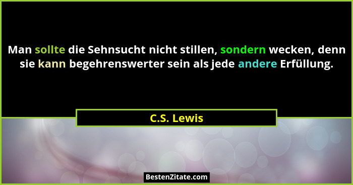 Man sollte die Sehnsucht nicht stillen, sondern wecken, denn sie kann begehrenswerter sein als jede andere Erfüllung.... - C.S. Lewis