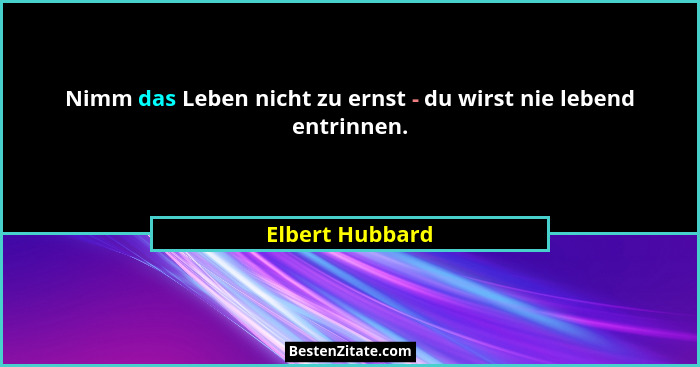 Nimm das Leben nicht zu ernst - du wirst nie lebend entrinnen.... - Elbert Hubbard