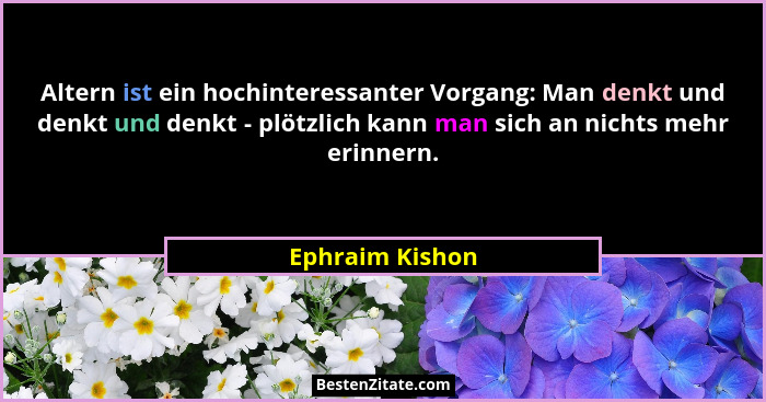 Altern ist ein hochinteressanter Vorgang: Man denkt und denkt und denkt - plötzlich kann man sich an nichts mehr erinnern.... - Ephraim Kishon