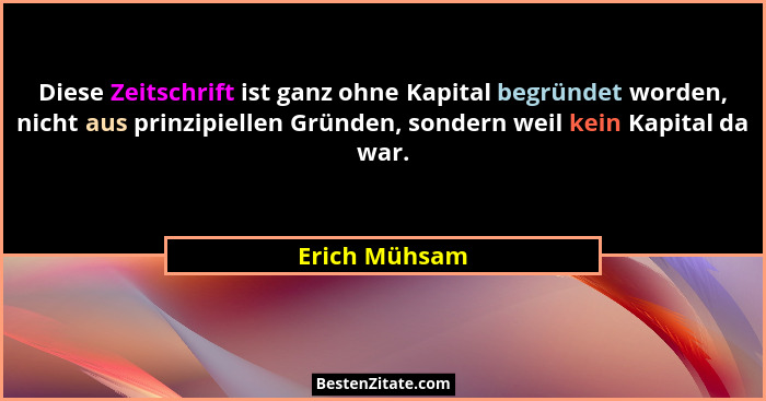 Diese Zeitschrift ist ganz ohne Kapital begründet worden, nicht aus prinzipiellen Gründen, sondern weil kein Kapital da war.... - Erich Mühsam