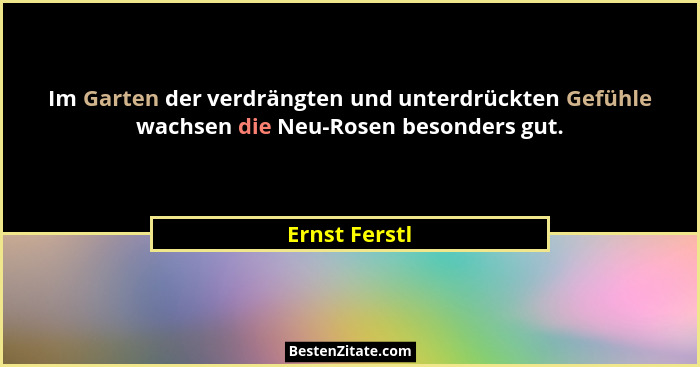 Im Garten der verdrängten und unterdrückten Gefühle wachsen die Neu-Rosen besonders gut.... - Ernst Ferstl