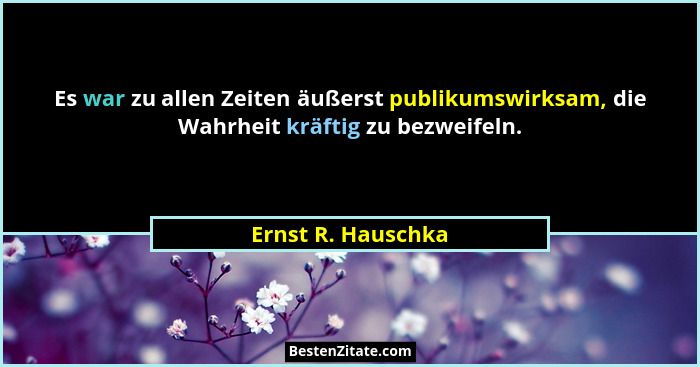 Es war zu allen Zeiten äußerst publikumswirksam, die Wahrheit kräftig zu bezweifeln.... - Ernst R. Hauschka