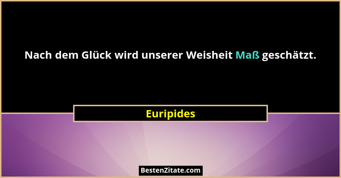 Nach dem Glück wird unserer Weisheit Maß geschätzt.... - Euripides
