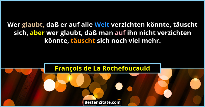 Wer glaubt, daß er auf alle Welt verzichten könnte, täuscht sich, aber wer glaubt, daß man auf ihn nicht verzichten kön... - François de La Rochefoucauld