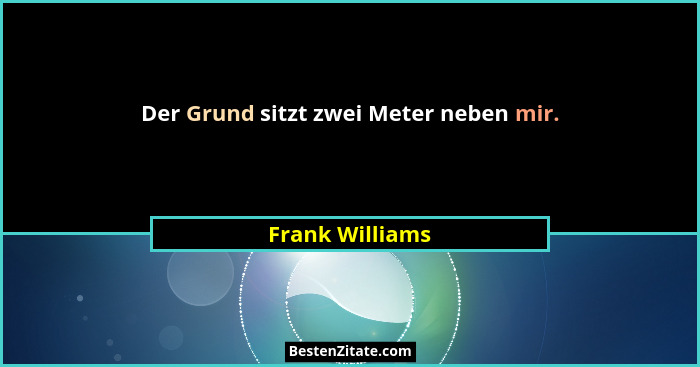 Der Grund sitzt zwei Meter neben mir.... - Frank Williams