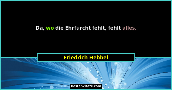 Da, wo die Ehrfurcht fehlt, fehlt alles.... - Friedrich Hebbel