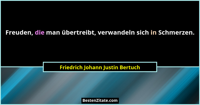 Freuden, die man übertreibt, verwandeln sich in Schmerzen.... - Friedrich Johann Justin Bertuch