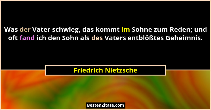 Was der Vater schwieg, das kommt im Sohne zum Reden; und oft fand ich den Sohn als des Vaters entblößtes Geheimnis.... - Friedrich Nietzsche