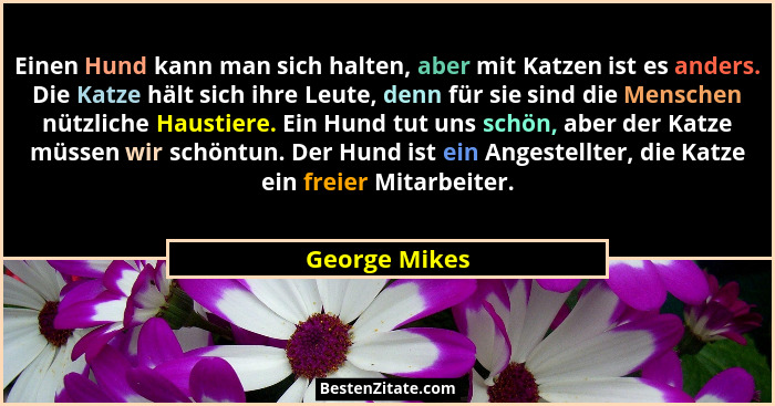 Einen Hund kann man sich halten, aber mit Katzen ist es anders. Die Katze hält sich ihre Leute, denn für sie sind die Menschen nützlich... - George Mikes
