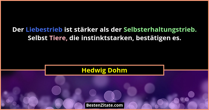 Der Liebestrieb ist stärker als der Selbsterhaltungstrieb. Selbst Tiere, die instinktstarken, bestätigen es.... - Hedwig Dohm