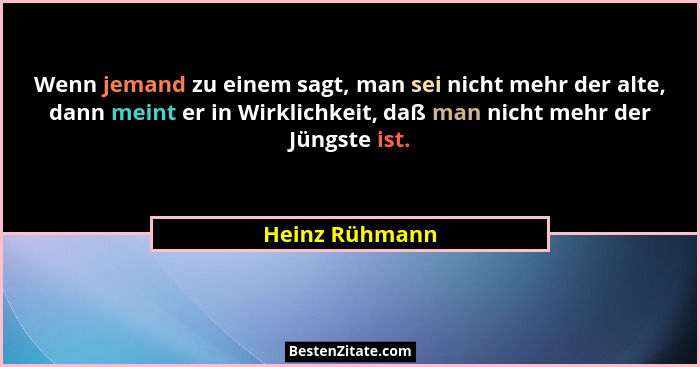 Wenn jemand zu einem sagt, man sei nicht mehr der alte, dann meint er in Wirklichkeit, daß man nicht mehr der Jüngste ist.... - Heinz Rühmann
