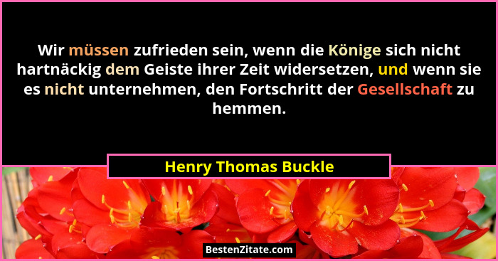 Wir müssen zufrieden sein, wenn die Könige sich nicht hartnäckig dem Geiste ihrer Zeit widersetzen, und wenn sie es nicht untern... - Henry Thomas Buckle