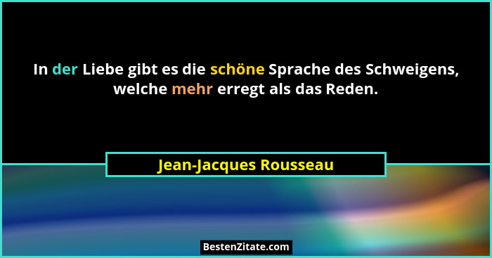 In der Liebe gibt es die schöne Sprache des Schweigens, welche mehr erregt als das Reden.... - Jean-Jacques Rousseau