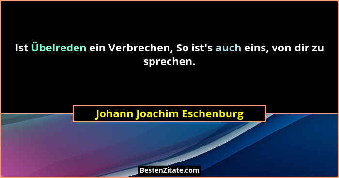 Ist Übelreden ein Verbrechen, So ist's auch eins, von dir zu sprechen.... - Johann Joachim Eschenburg