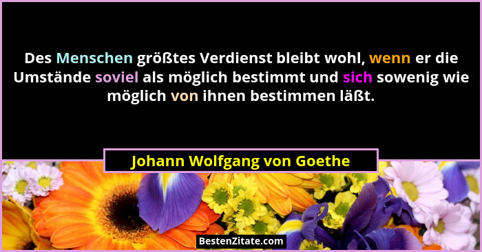 Des Menschen größtes Verdienst bleibt wohl, wenn er die Umstände soviel als möglich bestimmt und sich sowenig wie möglich... - Johann Wolfgang von Goethe
