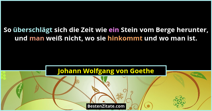 So überschlägt sich die Zeit wie ein Stein vom Berge herunter, und man weiß nicht, wo sie hinkommt und wo man ist.... - Johann Wolfgang von Goethe