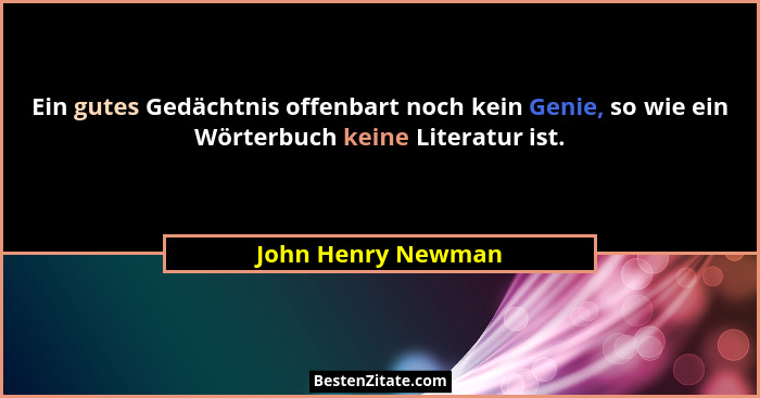 Ein gutes Gedächtnis offenbart noch kein Genie, so wie ein Wörterbuch keine Literatur ist.... - John Henry Newman