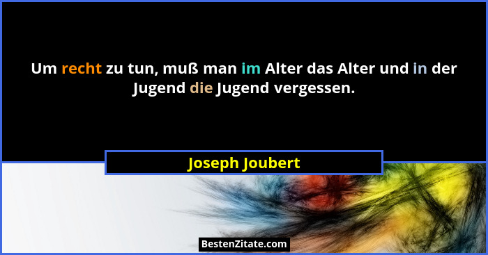 Um recht zu tun, muß man im Alter das Alter und in der Jugend die Jugend vergessen.... - Joseph Joubert