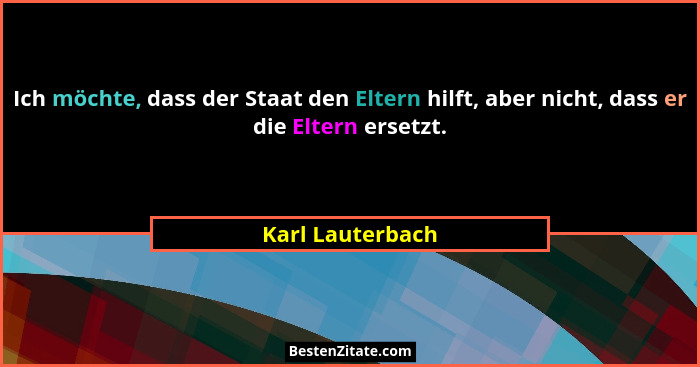 Ich möchte, dass der Staat den Eltern hilft, aber nicht, dass er die Eltern ersetzt.... - Karl Lauterbach