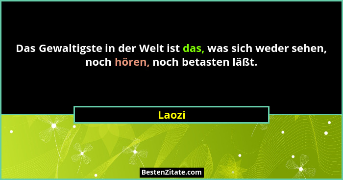 Das Gewaltigste in der Welt ist das, was sich weder sehen, noch hören, noch betasten läßt.... - Laozi