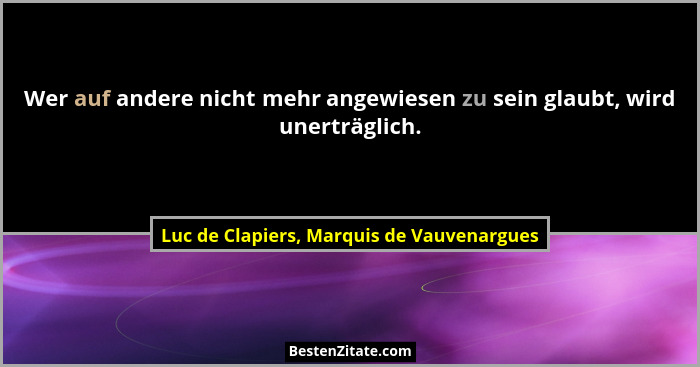Wer auf andere nicht mehr angewiesen zu sein glaubt, wird unerträglich.... - Luc de Clapiers, Marquis de Vauvenargues