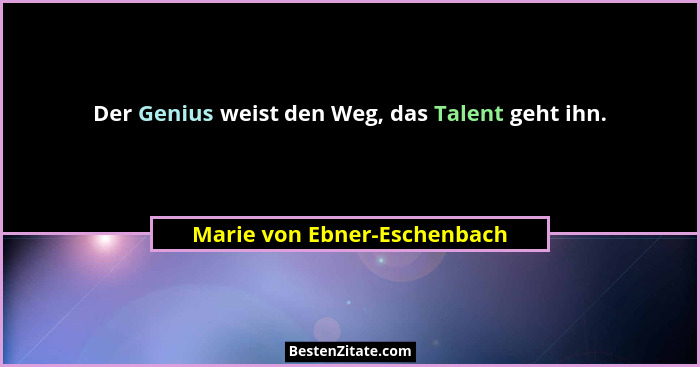 Der Genius weist den Weg, das Talent geht ihn.... - Marie von Ebner-Eschenbach