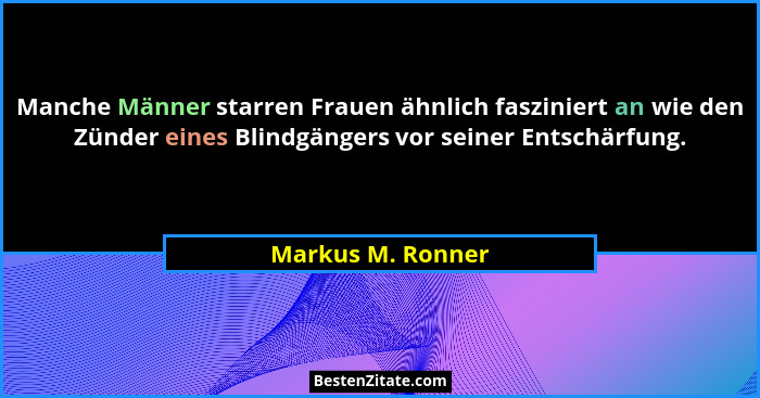 Manche Männer starren Frauen ähnlich fasziniert an wie den Zünder eines Blindgängers vor seiner Entschärfung.... - Markus M. Ronner