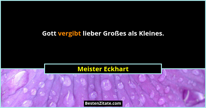 Gott vergibt lieber Großes als Kleines.... - Meister Eckhart