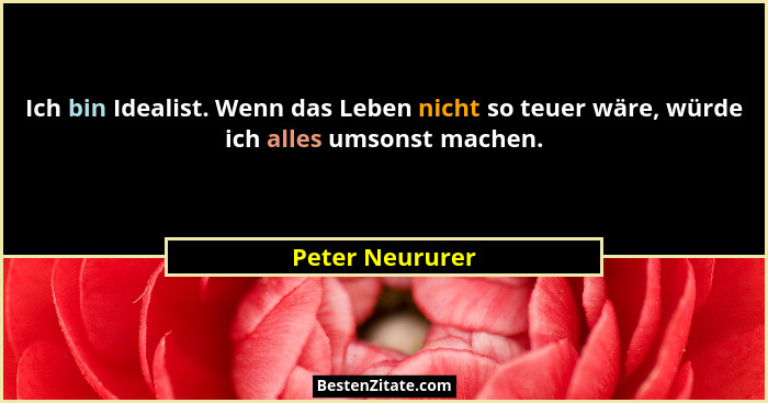 Ich bin Idealist. Wenn das Leben nicht so teuer wäre, würde ich alles umsonst machen.... - Peter Neururer