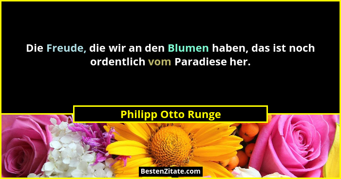 Die Freude, die wir an den Blumen haben, das ist noch ordentlich vom Paradiese her.... - Philipp Otto Runge