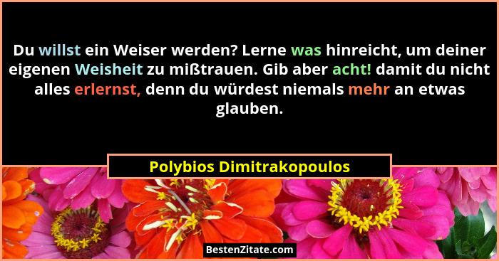 Du willst ein Weiser werden? Lerne was hinreicht, um deiner eigenen Weisheit zu mißtrauen. Gib aber acht! damit du nicht al... - Polybios Dimitrakopoulos